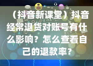 （抖音新课堂）抖音经常退货对账号有什么影响？怎么查看自己的退款率？