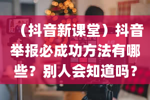 （抖音新课堂）抖音举报必成功方法有哪些？别人会知道吗？