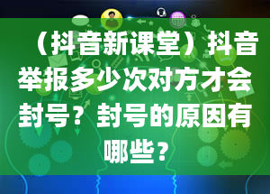 （抖音新课堂）抖音举报多少次对方才会封号？封号的原因有哪些？