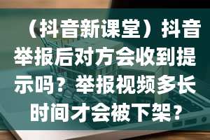 （抖音新课堂）抖音举报后对方会收到提示吗？举报视频多长时间才会被下架？