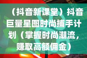 （抖音新课堂）抖音巨量星图时尚捕手计划（掌握时尚潮流，赚取高额佣金）