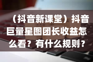 （抖音新课堂）抖音巨量星图团长收益怎么看？有什么规则？