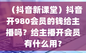 （抖音新课堂）抖音开980会员的钱给主播吗？给主播开会员有什么用？