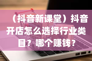 （抖音新课堂）抖音开店怎么选择行业类目？哪个赚钱？