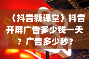 （抖音新课堂）抖音开屏广告多少钱一天？广告多少秒？