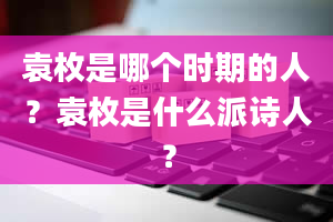 袁枚是哪个时期的人？袁枚是什么派诗人？