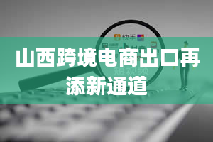 山西跨境电商出口再添新通道