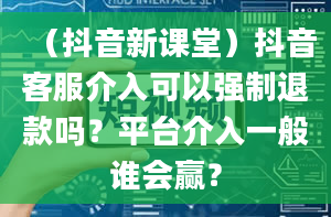 （抖音新课堂）抖音客服介入可以强制退款吗？平台介入一般谁会赢？