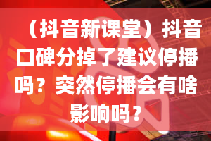 （抖音新课堂）抖音口碑分掉了建议停播吗？突然停播会有啥影响吗？