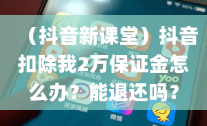 （抖音新课堂）抖音扣除我2万保证金怎么办？能退还吗？