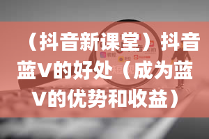 （抖音新课堂）抖音蓝V的好处（成为蓝V的优势和收益）