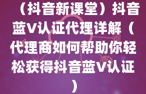 （抖音新课堂）抖音蓝V认证代理详解（代理商如何帮助你轻松获得抖音蓝V认证）