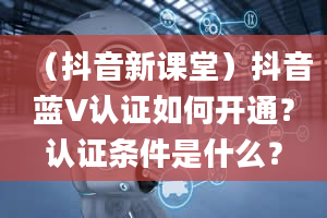 （抖音新课堂）抖音蓝V认证如何开通？认证条件是什么？