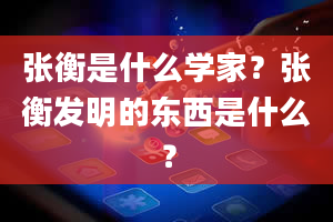 张衡是什么学家？张衡发明的东西是什么？