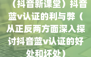 （抖音新课堂）抖音蓝v认证的利与弊（从正反两方面深入探讨抖音蓝v认证的好处和坏处）