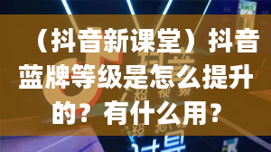 （抖音新课堂）抖音蓝牌等级是怎么提升的？有什么用？