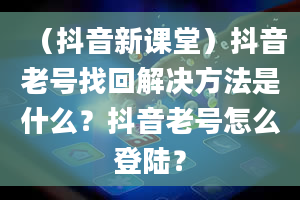 （抖音新课堂）抖音老号找回解决方法是什么？抖音老号怎么登陆？