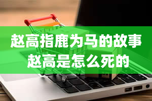 赵高指鹿为马的故事 赵高是怎么死的