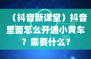 （抖音新课堂）抖音里面怎么开通小黄车？需要什么？