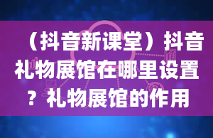 （抖音新课堂）抖音礼物展馆在哪里设置？礼物展馆的作用