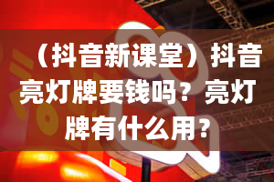 （抖音新课堂）抖音亮灯牌要钱吗？亮灯牌有什么用？