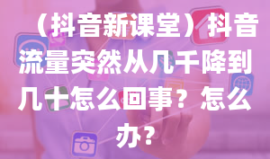 （抖音新课堂）抖音流量突然从几千降到几十怎么回事？怎么办？