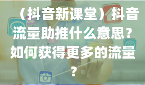 （抖音新课堂）抖音流量助推什么意思？如何获得更多的流量？