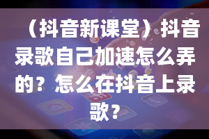 （抖音新课堂）抖音录歌自己加速怎么弄的？怎么在抖音上录歌？