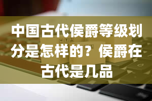 中国古代侯爵等级划分是怎样的？侯爵在古代是几品