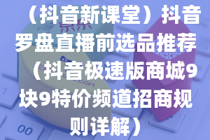 （抖音新课堂）抖音罗盘直播前选品推荐（抖音极速版商城9块9特价频道招商规则详解）