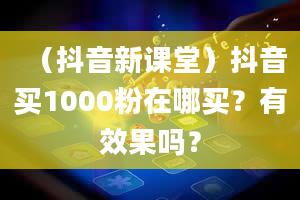 （抖音新课堂）抖音买1000粉在哪买？有效果吗？