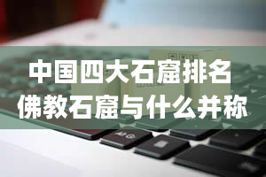 中国四大石窟排名 佛教石窟与什么并称