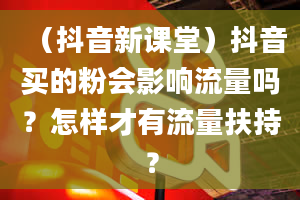 （抖音新课堂）抖音买的粉会影响流量吗？怎样才有流量扶持？