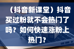 （抖音新课堂）抖音买过粉就不会热门了吗？如何快速涨粉上热门？