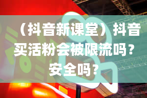 （抖音新课堂）抖音买活粉会被限流吗？安全吗？