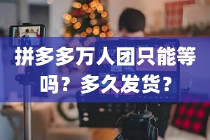 拼多多万人团只能等吗？多久发货？