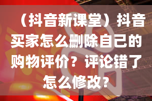 （抖音新课堂）抖音买家怎么删除自己的购物评价？评论错了怎么修改？