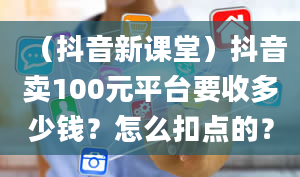 （抖音新课堂）抖音卖100元平台要收多少钱？怎么扣点的？