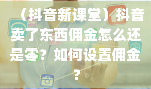 （抖音新课堂）抖音卖了东西佣金怎么还是零？如何设置佣金？