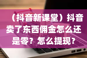 （抖音新课堂）抖音卖了东西佣金怎么还是零？怎么提现？