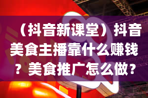 （抖音新课堂）抖音美食主播靠什么赚钱？美食推广怎么做？