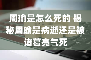 周瑜是怎么死的 揭秘周瑜是病逝还是被诸葛亮气死