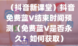 （抖音新课堂）抖音免费蓝V结束时间预测（免费蓝V是否永久？如何获取）