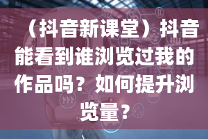 （抖音新课堂）抖音能看到谁浏览过我的作品吗？如何提升浏览量？