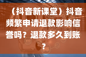 （抖音新课堂）抖音频繁申请退款影响信誉吗？退款多久到账？