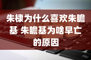 朱棣为什么喜欢朱瞻基 朱瞻基为啥早亡的原因