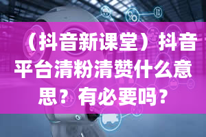 （抖音新课堂）抖音平台清粉清赞什么意思？有必要吗？