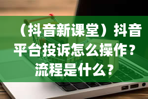 （抖音新课堂）抖音平台投诉怎么操作？流程是什么？