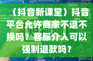 （抖音新课堂）抖音平台允许商家不退不换吗？客服介入可以强制退款吗？