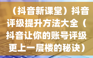 （抖音新课堂）抖音评级提升方法大全（抖音让你的账号评级更上一层楼的秘诀）